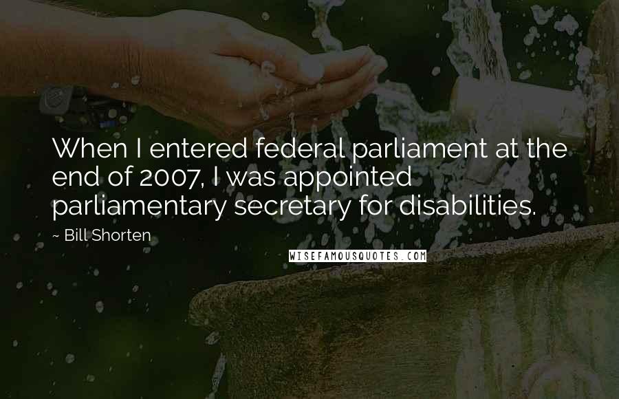 Bill Shorten Quotes: When I entered federal parliament at the end of 2007, I was appointed parliamentary secretary for disabilities.