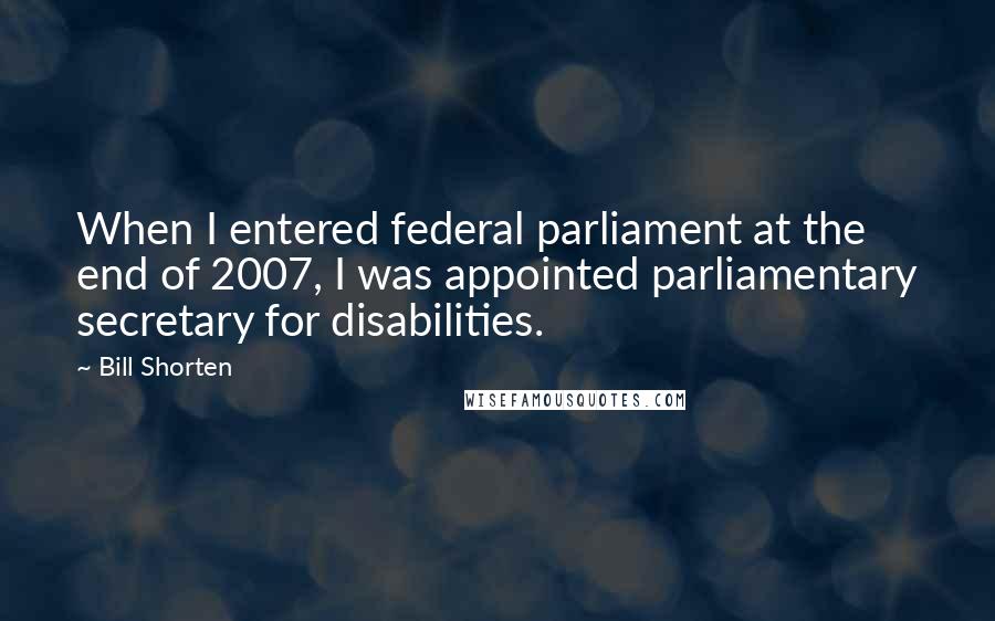 Bill Shorten Quotes: When I entered federal parliament at the end of 2007, I was appointed parliamentary secretary for disabilities.