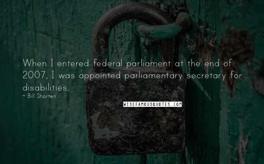 Bill Shorten Quotes: When I entered federal parliament at the end of 2007, I was appointed parliamentary secretary for disabilities.