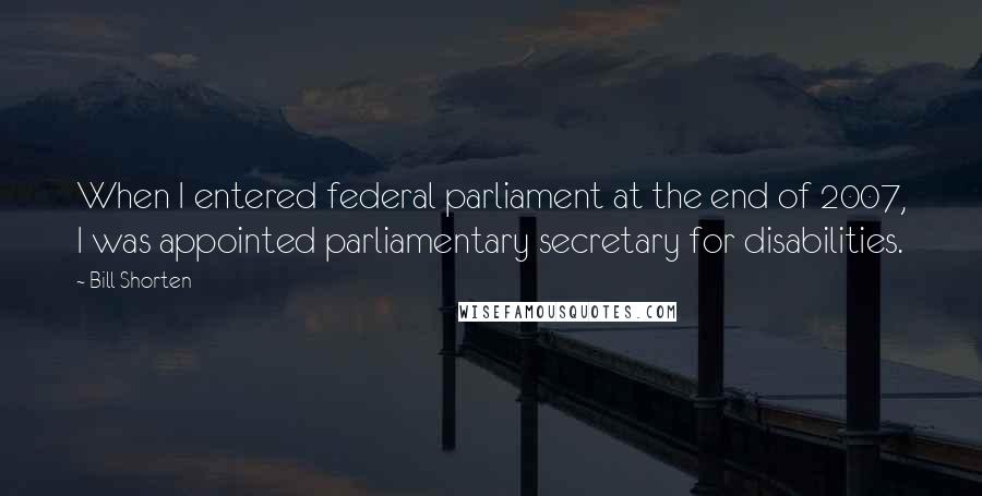 Bill Shorten Quotes: When I entered federal parliament at the end of 2007, I was appointed parliamentary secretary for disabilities.