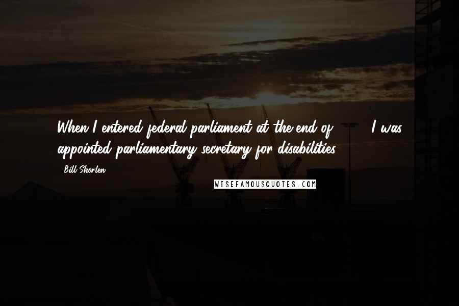 Bill Shorten Quotes: When I entered federal parliament at the end of 2007, I was appointed parliamentary secretary for disabilities.