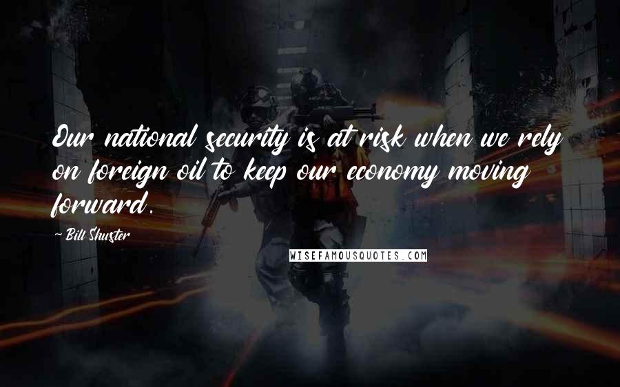 Bill Shuster Quotes: Our national security is at risk when we rely on foreign oil to keep our economy moving forward.