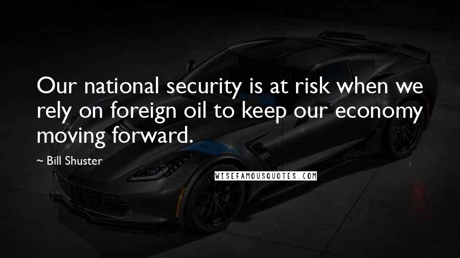Bill Shuster Quotes: Our national security is at risk when we rely on foreign oil to keep our economy moving forward.