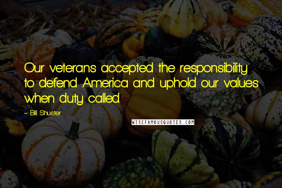 Bill Shuster Quotes: Our veterans accepted the responsibility to defend America and uphold our values when duty called.