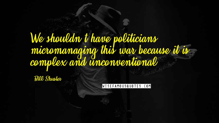 Bill Shuster Quotes: We shouldn't have politicians micromanaging this war because it is complex and unconventional.