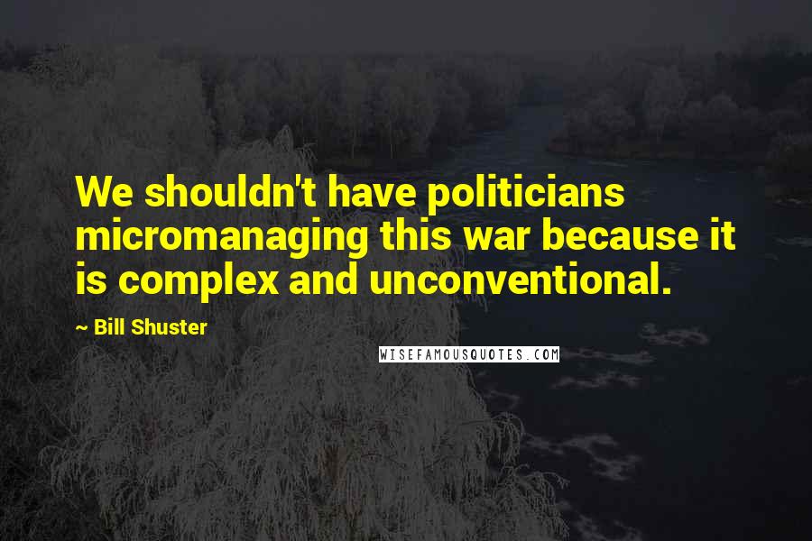 Bill Shuster Quotes: We shouldn't have politicians micromanaging this war because it is complex and unconventional.