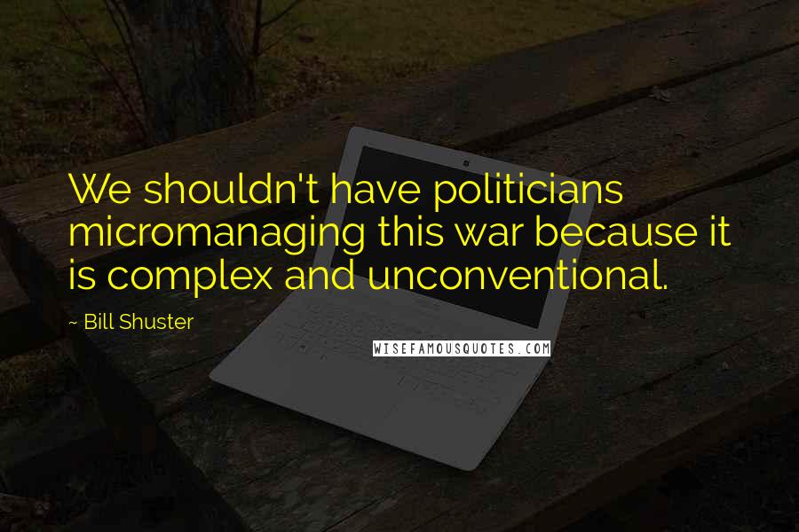 Bill Shuster Quotes: We shouldn't have politicians micromanaging this war because it is complex and unconventional.
