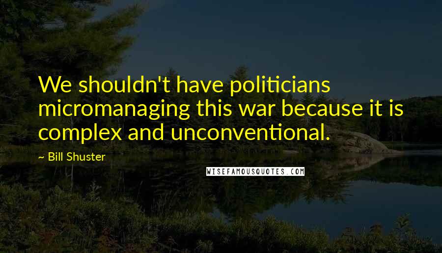 Bill Shuster Quotes: We shouldn't have politicians micromanaging this war because it is complex and unconventional.