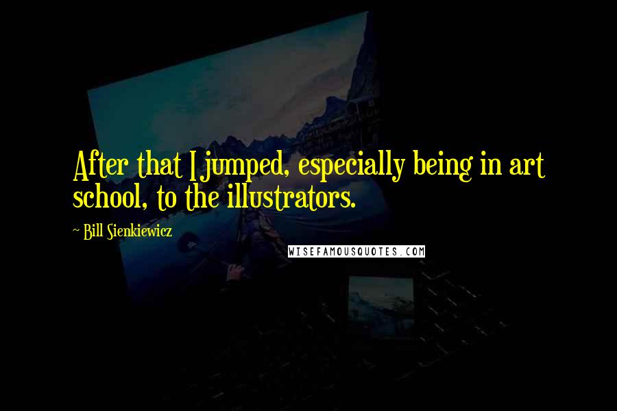 Bill Sienkiewicz Quotes: After that I jumped, especially being in art school, to the illustrators.