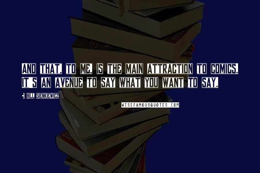 Bill Sienkiewicz Quotes: And that, to me, is the main attraction to comics. It's an avenue to say what you want to say.