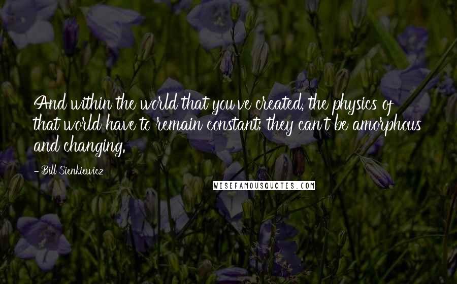 Bill Sienkiewicz Quotes: And within the world that you've created, the physics of that world have to remain constant; they can't be amorphous and changing.