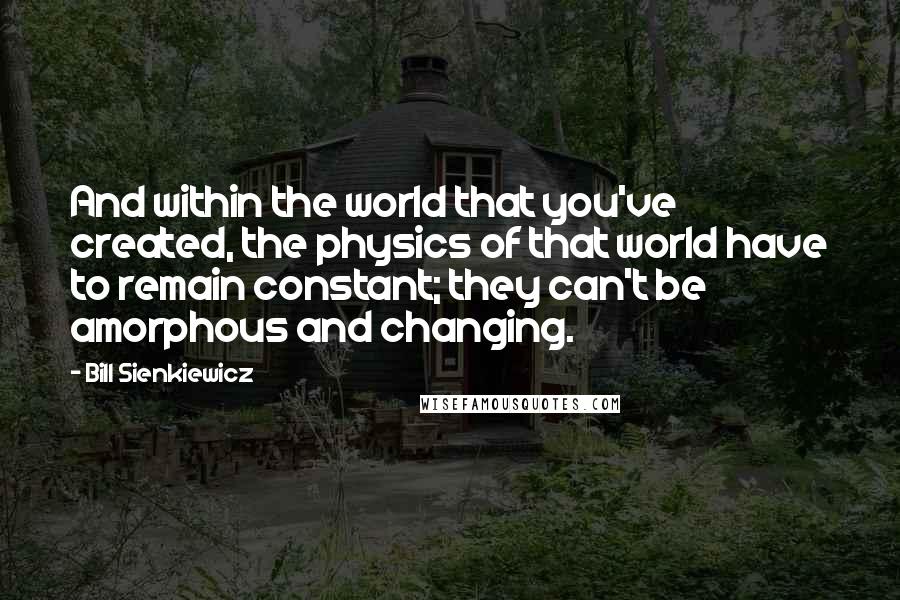 Bill Sienkiewicz Quotes: And within the world that you've created, the physics of that world have to remain constant; they can't be amorphous and changing.