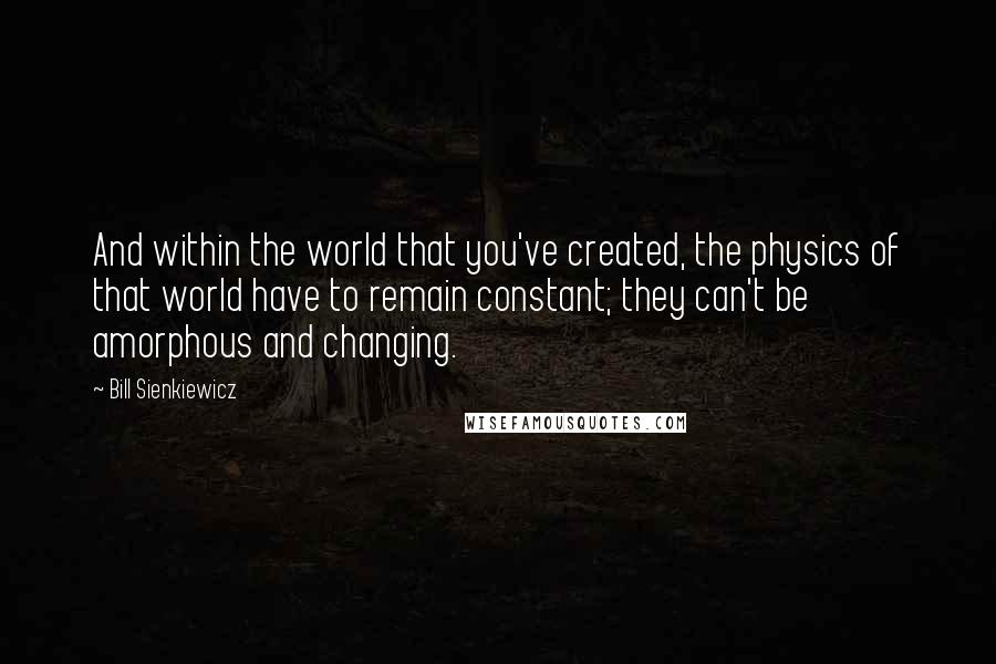 Bill Sienkiewicz Quotes: And within the world that you've created, the physics of that world have to remain constant; they can't be amorphous and changing.