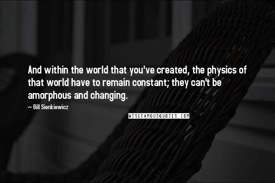 Bill Sienkiewicz Quotes: And within the world that you've created, the physics of that world have to remain constant; they can't be amorphous and changing.