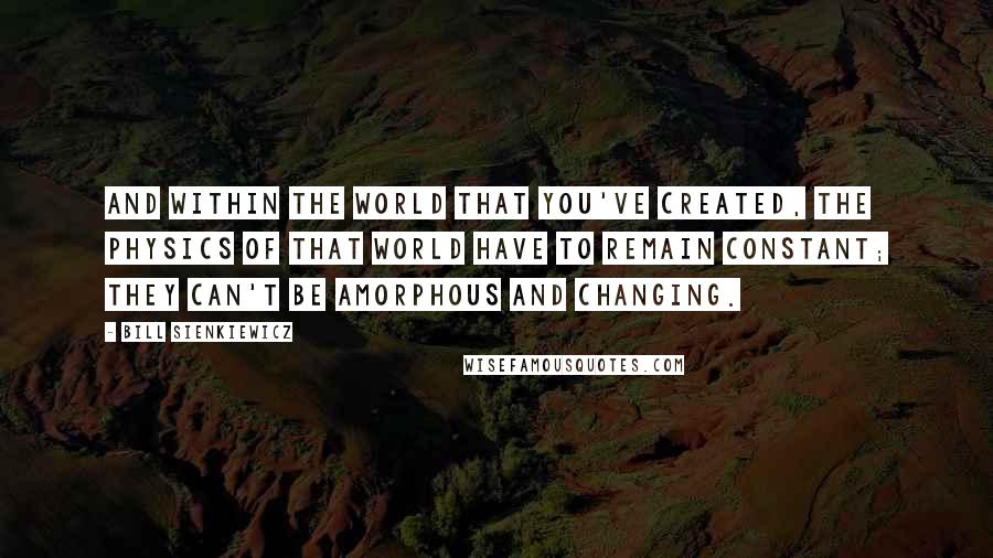 Bill Sienkiewicz Quotes: And within the world that you've created, the physics of that world have to remain constant; they can't be amorphous and changing.