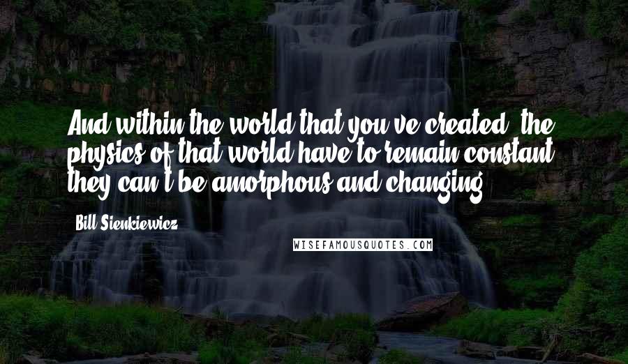 Bill Sienkiewicz Quotes: And within the world that you've created, the physics of that world have to remain constant; they can't be amorphous and changing.