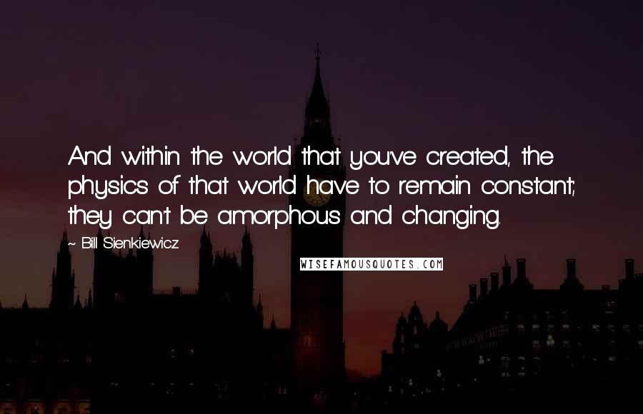 Bill Sienkiewicz Quotes: And within the world that you've created, the physics of that world have to remain constant; they can't be amorphous and changing.