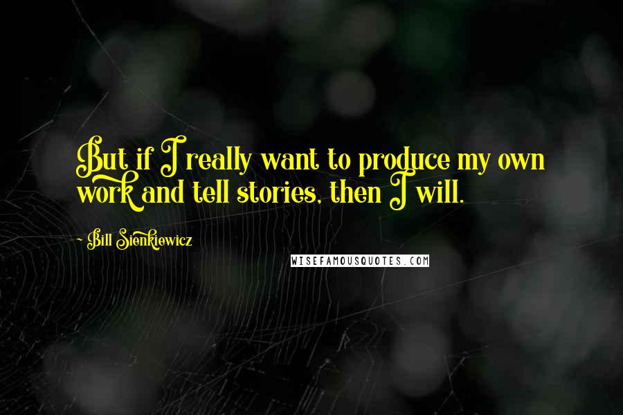 Bill Sienkiewicz Quotes: But if I really want to produce my own work and tell stories, then I will.