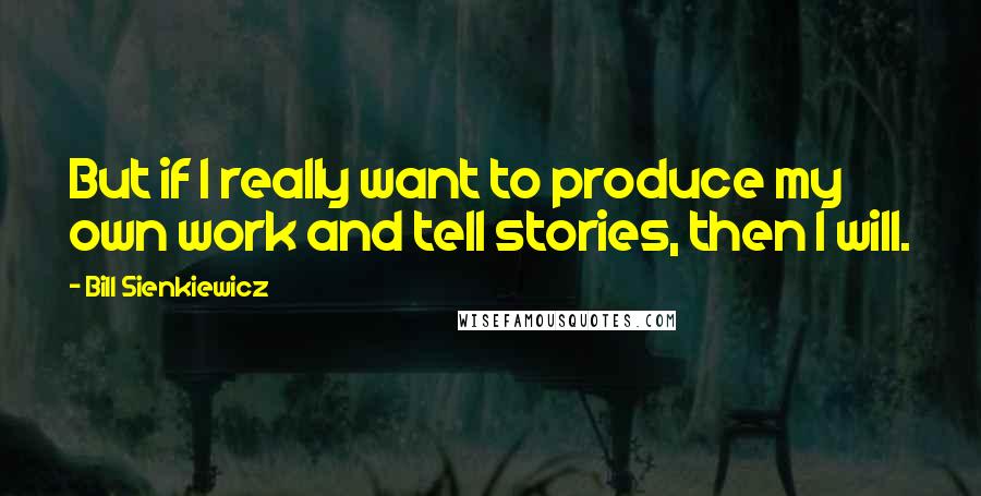 Bill Sienkiewicz Quotes: But if I really want to produce my own work and tell stories, then I will.