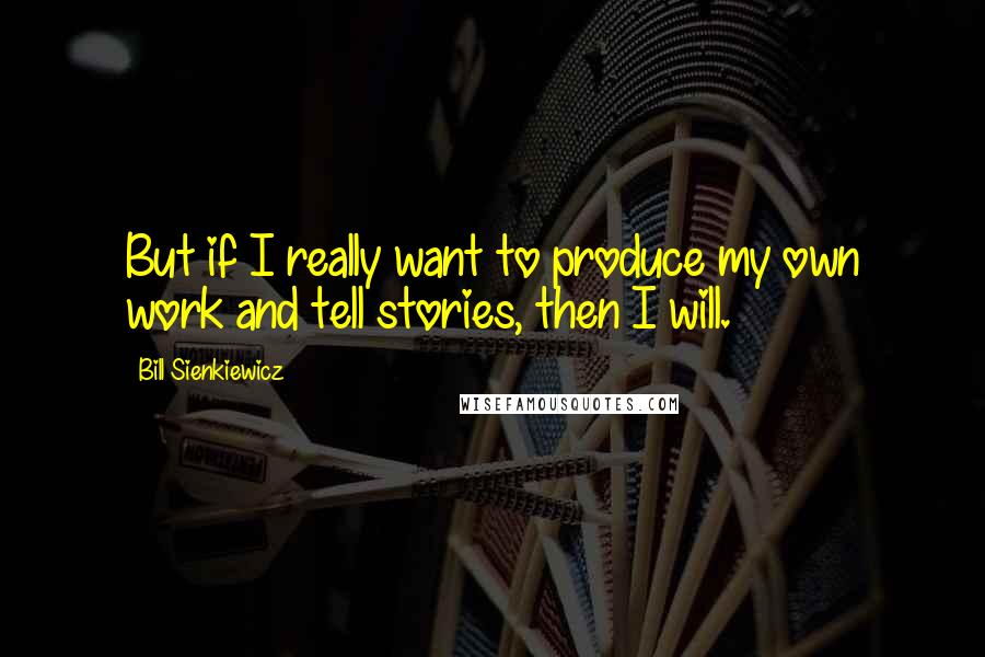 Bill Sienkiewicz Quotes: But if I really want to produce my own work and tell stories, then I will.