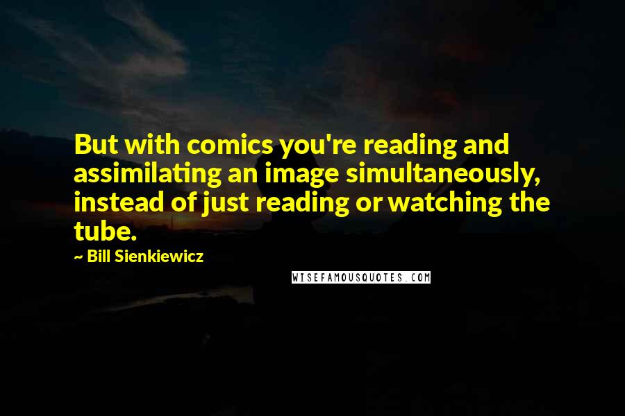 Bill Sienkiewicz Quotes: But with comics you're reading and assimilating an image simultaneously, instead of just reading or watching the tube.