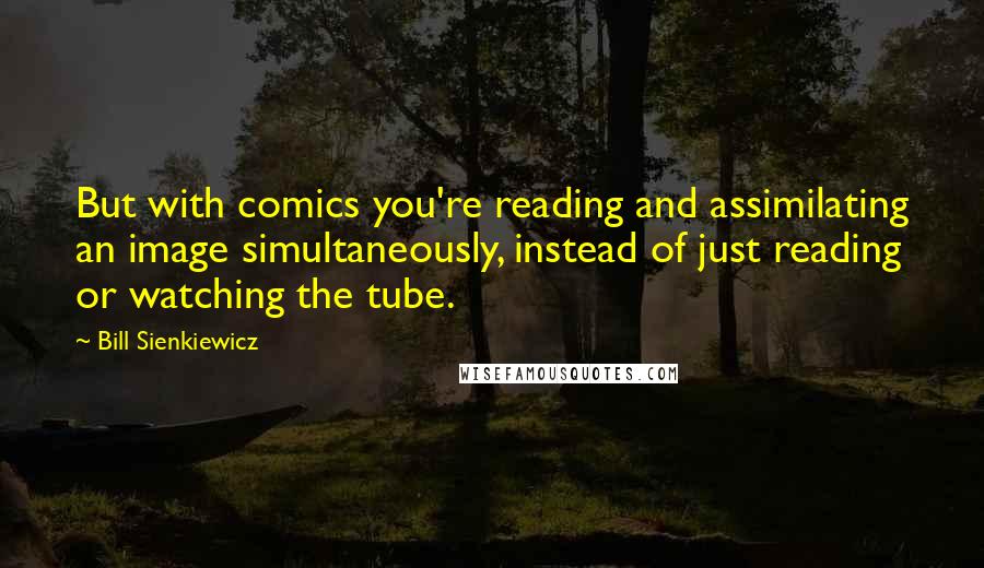 Bill Sienkiewicz Quotes: But with comics you're reading and assimilating an image simultaneously, instead of just reading or watching the tube.