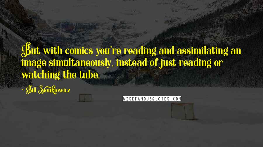 Bill Sienkiewicz Quotes: But with comics you're reading and assimilating an image simultaneously, instead of just reading or watching the tube.