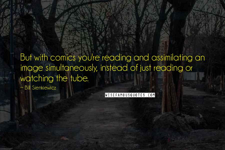Bill Sienkiewicz Quotes: But with comics you're reading and assimilating an image simultaneously, instead of just reading or watching the tube.