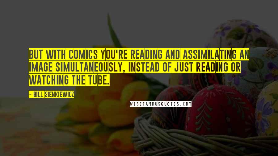 Bill Sienkiewicz Quotes: But with comics you're reading and assimilating an image simultaneously, instead of just reading or watching the tube.