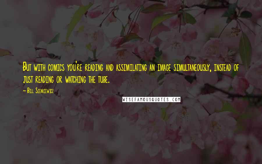 Bill Sienkiewicz Quotes: But with comics you're reading and assimilating an image simultaneously, instead of just reading or watching the tube.