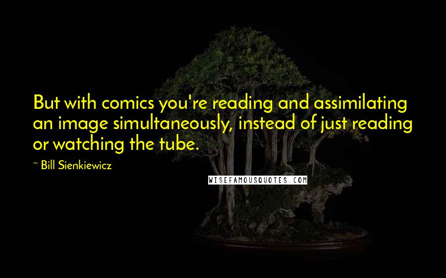 Bill Sienkiewicz Quotes: But with comics you're reading and assimilating an image simultaneously, instead of just reading or watching the tube.