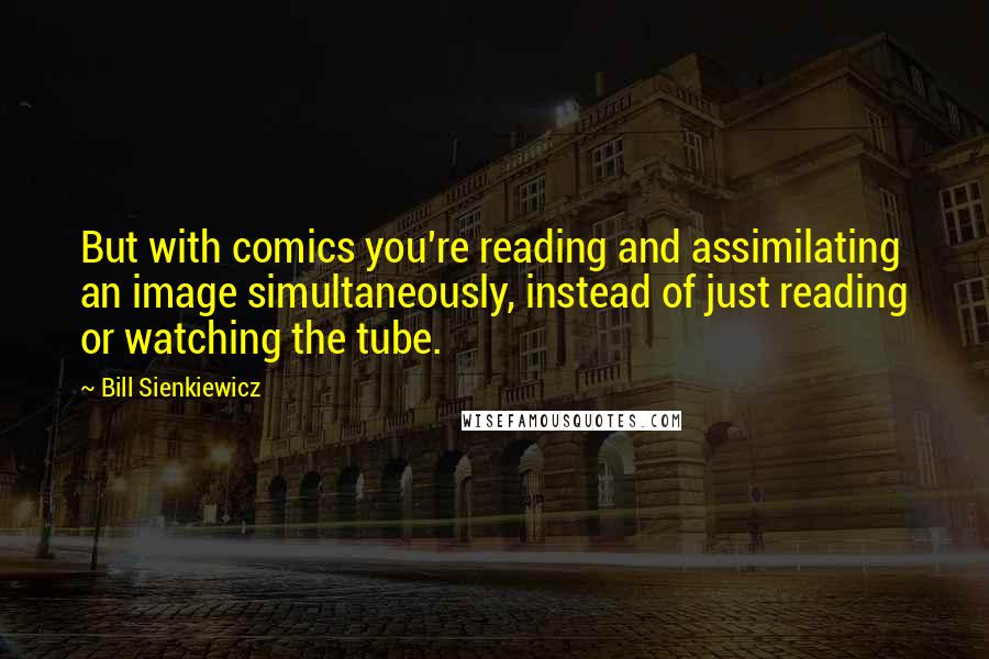 Bill Sienkiewicz Quotes: But with comics you're reading and assimilating an image simultaneously, instead of just reading or watching the tube.