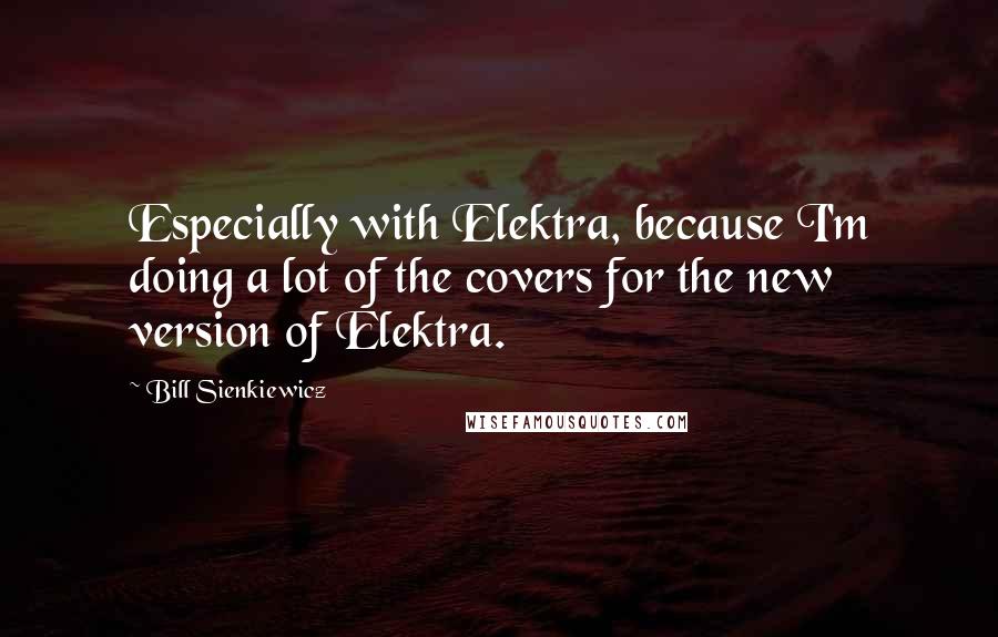 Bill Sienkiewicz Quotes: Especially with Elektra, because I'm doing a lot of the covers for the new version of Elektra.