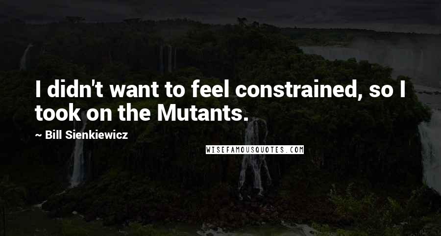 Bill Sienkiewicz Quotes: I didn't want to feel constrained, so I took on the Mutants.