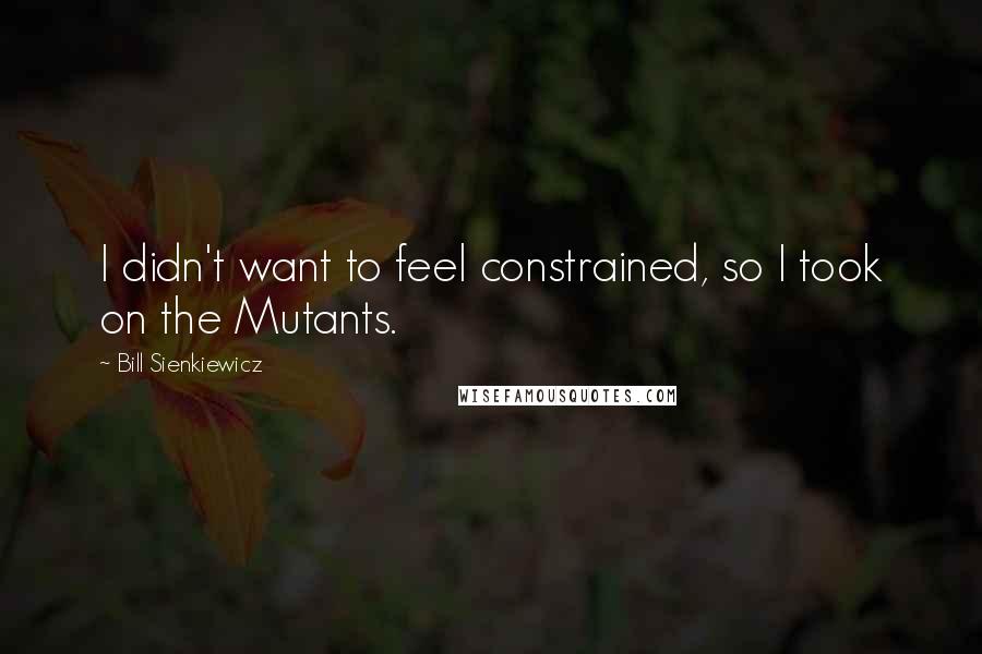 Bill Sienkiewicz Quotes: I didn't want to feel constrained, so I took on the Mutants.