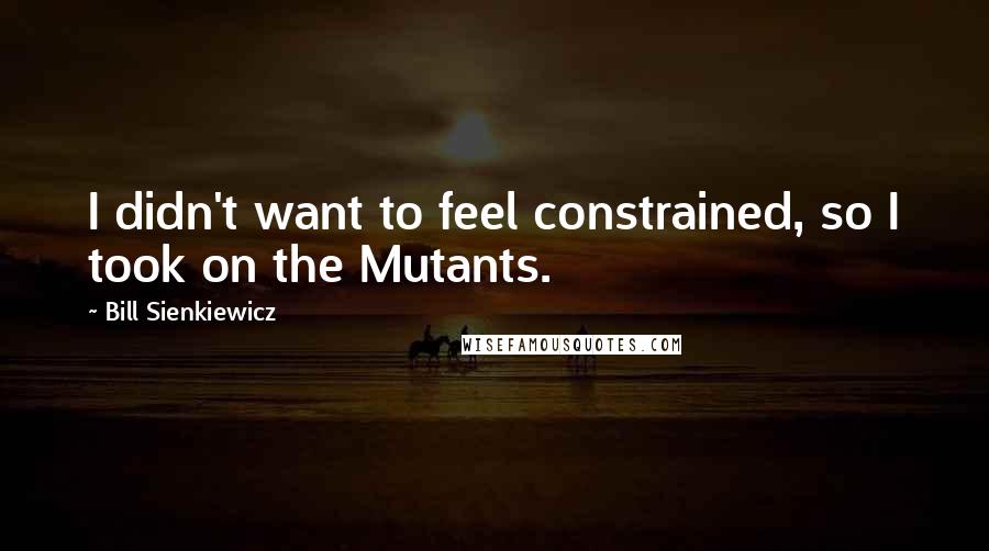 Bill Sienkiewicz Quotes: I didn't want to feel constrained, so I took on the Mutants.
