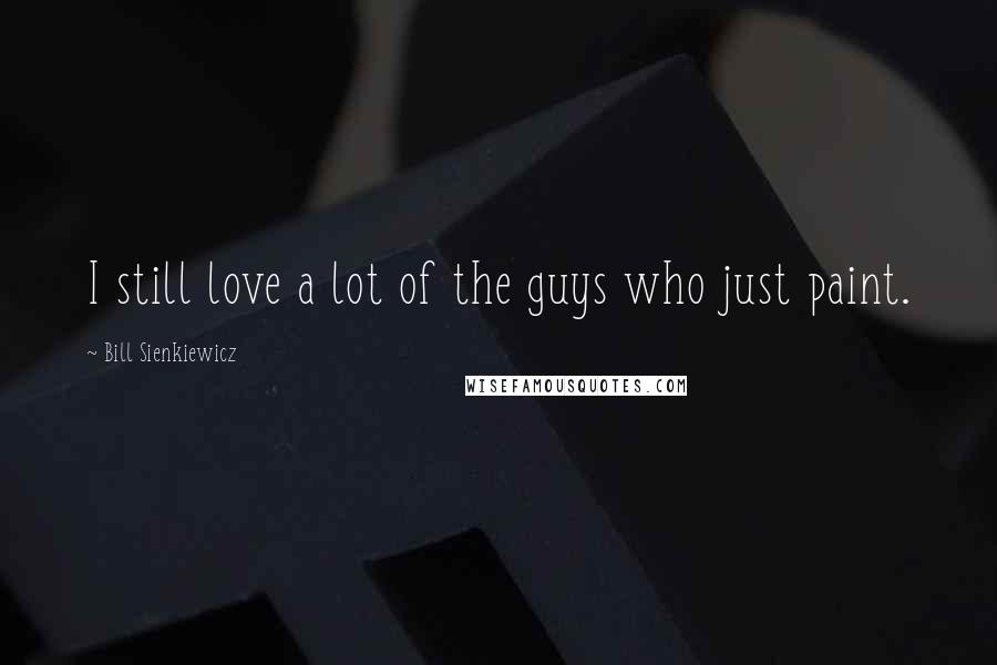Bill Sienkiewicz Quotes: I still love a lot of the guys who just paint.