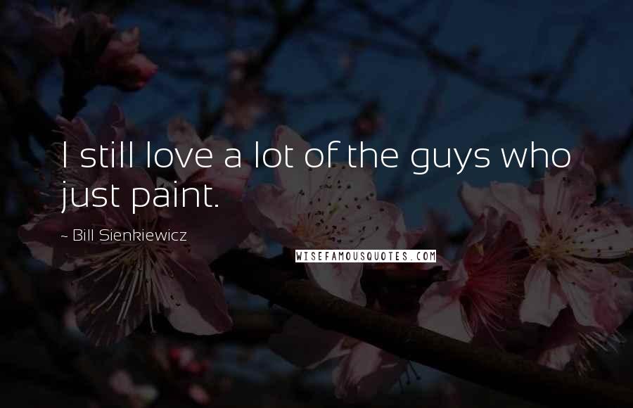Bill Sienkiewicz Quotes: I still love a lot of the guys who just paint.