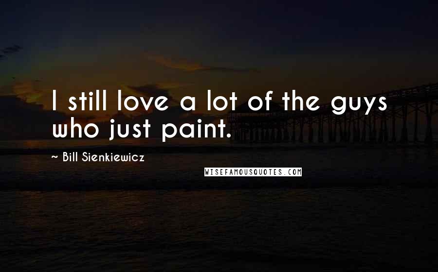 Bill Sienkiewicz Quotes: I still love a lot of the guys who just paint.