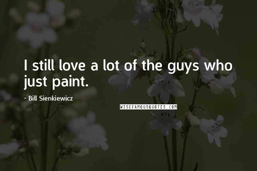 Bill Sienkiewicz Quotes: I still love a lot of the guys who just paint.