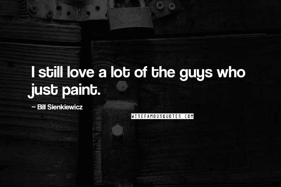 Bill Sienkiewicz Quotes: I still love a lot of the guys who just paint.