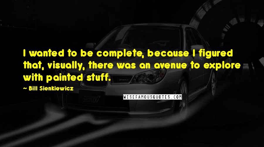 Bill Sienkiewicz Quotes: I wanted to be complete, because I figured that, visually, there was an avenue to explore with painted stuff.