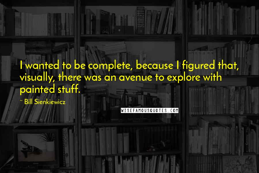 Bill Sienkiewicz Quotes: I wanted to be complete, because I figured that, visually, there was an avenue to explore with painted stuff.