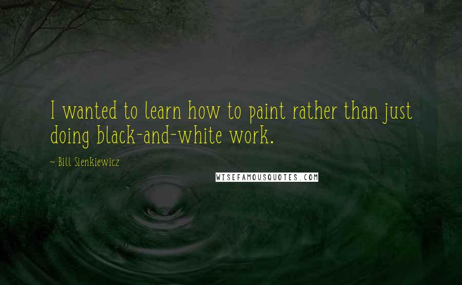 Bill Sienkiewicz Quotes: I wanted to learn how to paint rather than just doing black-and-white work.