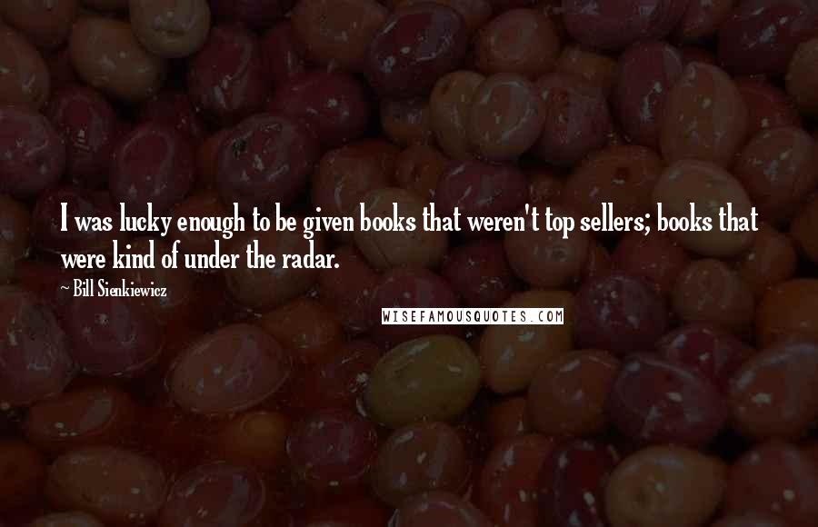 Bill Sienkiewicz Quotes: I was lucky enough to be given books that weren't top sellers; books that were kind of under the radar.