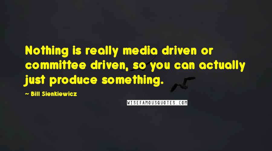 Bill Sienkiewicz Quotes: Nothing is really media driven or committee driven, so you can actually just produce something.