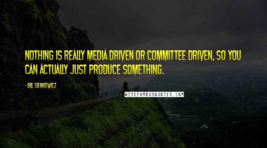 Bill Sienkiewicz Quotes: Nothing is really media driven or committee driven, so you can actually just produce something.
