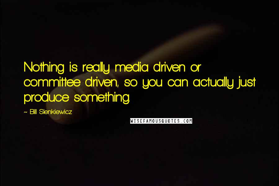 Bill Sienkiewicz Quotes: Nothing is really media driven or committee driven, so you can actually just produce something.