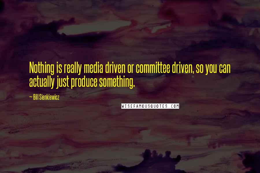 Bill Sienkiewicz Quotes: Nothing is really media driven or committee driven, so you can actually just produce something.