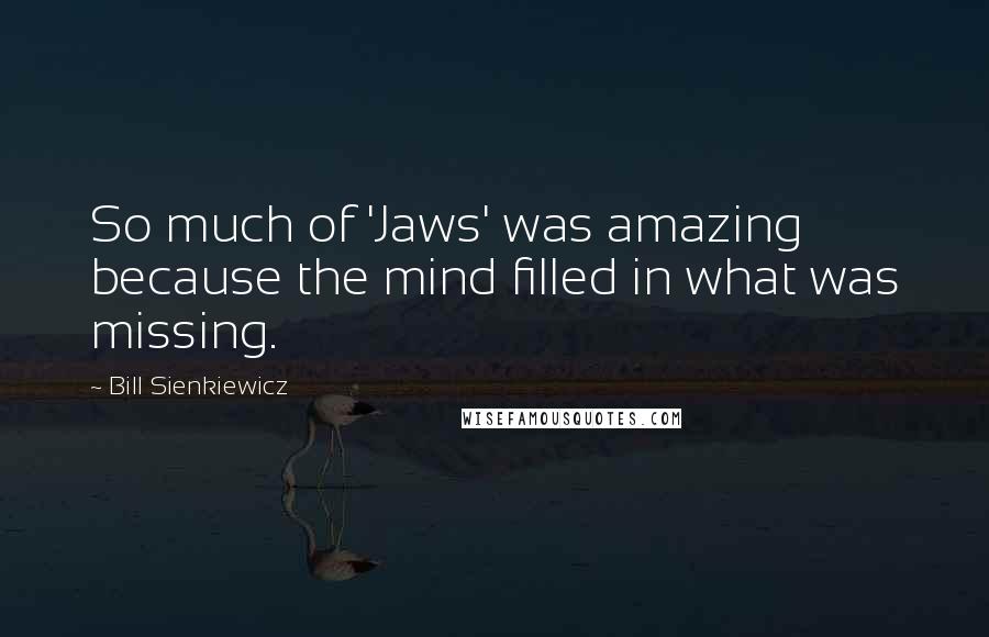 Bill Sienkiewicz Quotes: So much of 'Jaws' was amazing because the mind filled in what was missing.